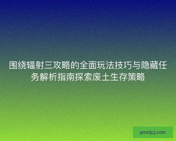 围绕辐射三攻略的全面玩法技巧与隐藏任务解析指南探索废土生存策略