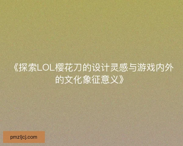 《探索LOL樱花刀的设计灵感与游戏内外的文化象征意义》