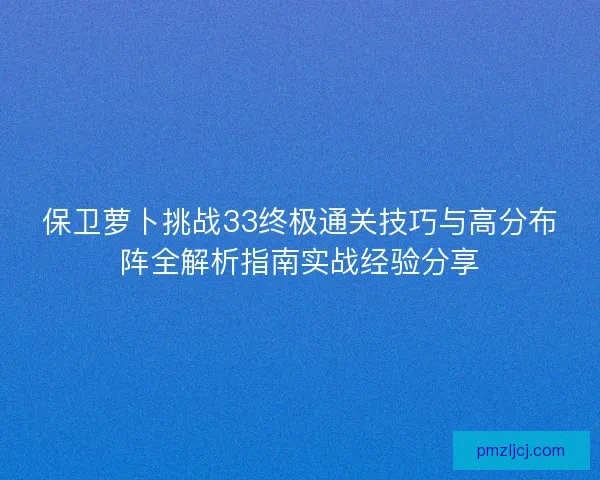 保卫萝卜挑战33终极通关技巧与高分布阵全解析指南实战经验分享