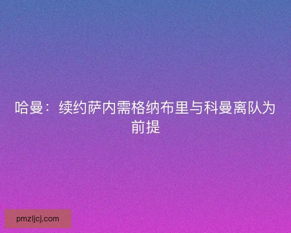 哈曼：续约萨内需格纳布里与科曼离队为前提