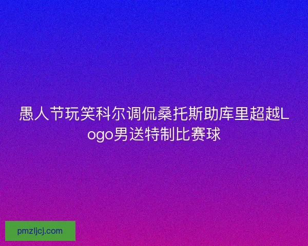 愚人节玩笑科尔调侃桑托斯助库里超越Logo男送特制比赛球