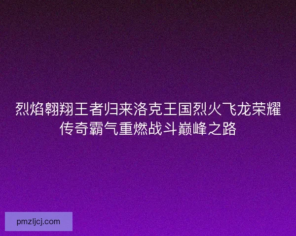 烈焰翱翔王者归来洛克王国烈火飞龙荣耀传奇霸气重燃战斗巅峰之路