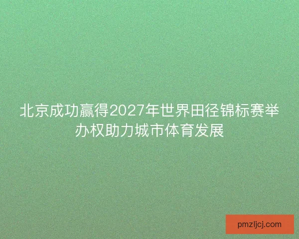 北京成功赢得2027年世界田径锦标赛举办权助力城市体育发展