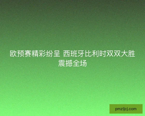 欧预赛精彩纷呈 西班牙比利时双双大胜震撼全场