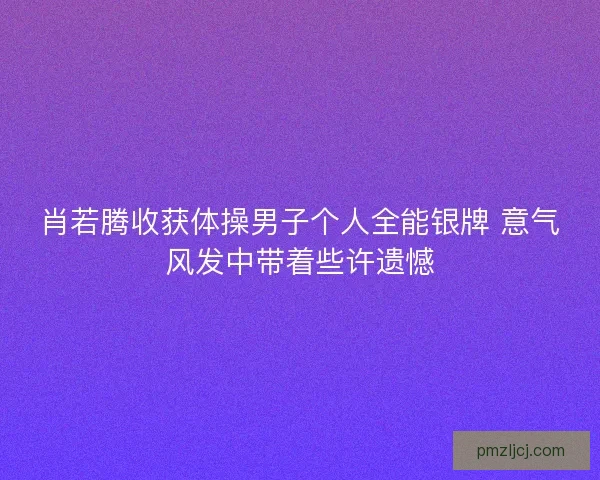 肖若腾收获体操男子个人全能银牌 意气风发中带着些许遗憾 肖若腾收获体操男子个人全能银牌 意气风发中带着些许遗憾