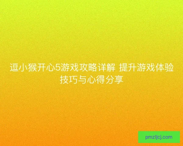 逗小猴开心5游戏攻略详解 提升游戏体验技巧与心得分享