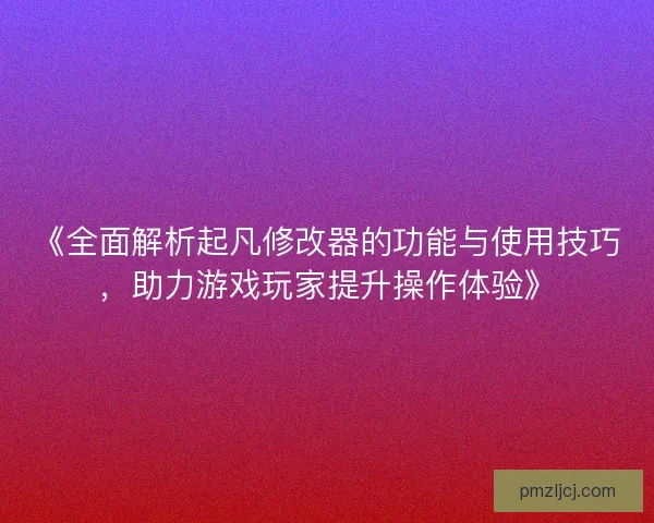 《全面解析起凡修改器的功能与使用技巧,助力游戏玩家提升操作体验》 《全面解析起凡修改器的功能与使用技巧,助力游戏玩家提升操作体验》