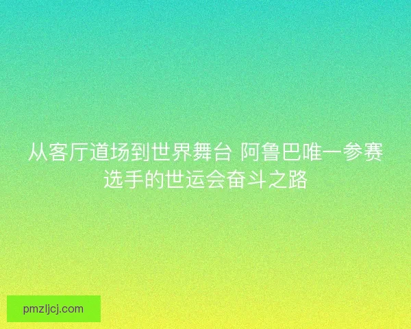 从客厅道场到世界舞台 阿鲁巴唯一参赛选手的世运会奋斗之路 从客厅道场到世界舞台 阿鲁巴唯一参赛选手的世运会奋斗之路