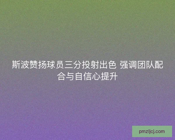 斯波赞扬球员三分投射出色 强调团队配合与自信心提升 斯波赞扬球员三分投射出色 强调团队配合与自信心提升