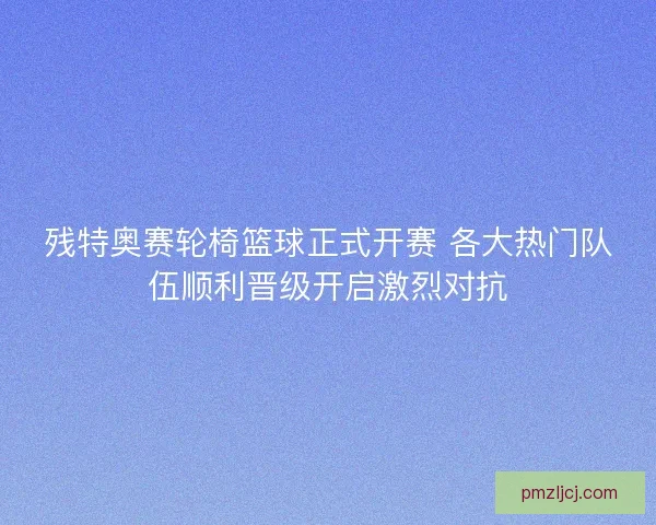残特奥赛轮椅篮球正式开赛 各大热门队伍顺利晋级开启激烈对抗 残特奥赛轮椅篮球正式开赛 各大热门队伍顺利晋级开启激烈对抗