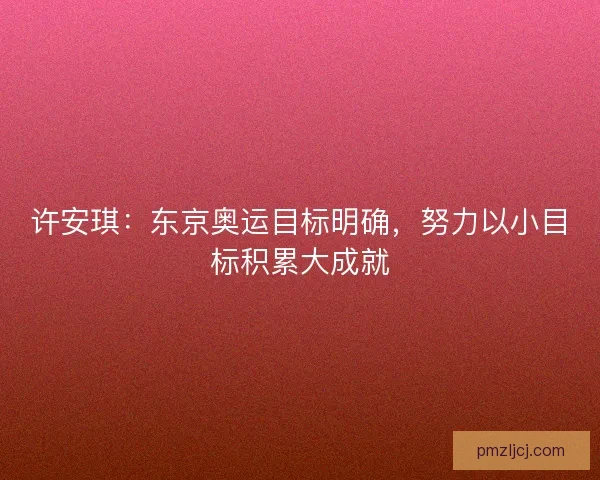 许安琪:东京奥运目标明确,努力以小目标积累大成就 许安琪:东京奥运目标明确,努力以小目标积累大成就