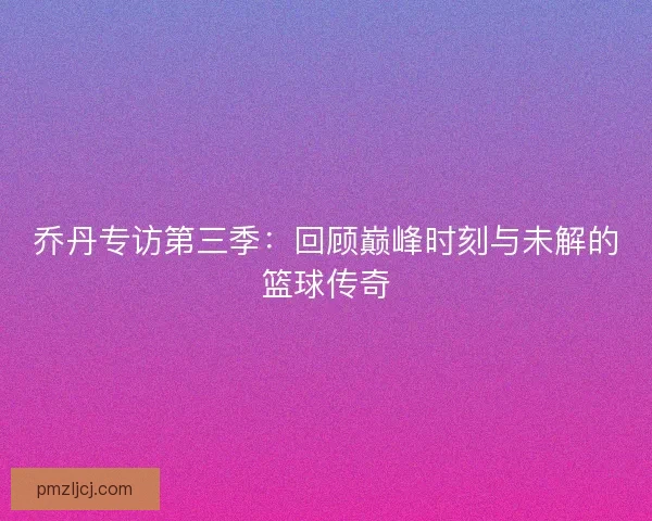 乔丹专访第三季：回顾巅峰时刻与未解的篮球传奇