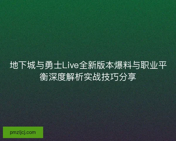 地下城与勇士Live全新版本爆料与职业平衡深度解析实战技巧分享 地下城与勇士Live全新版本爆料与职业平衡深度解析实战技巧分享