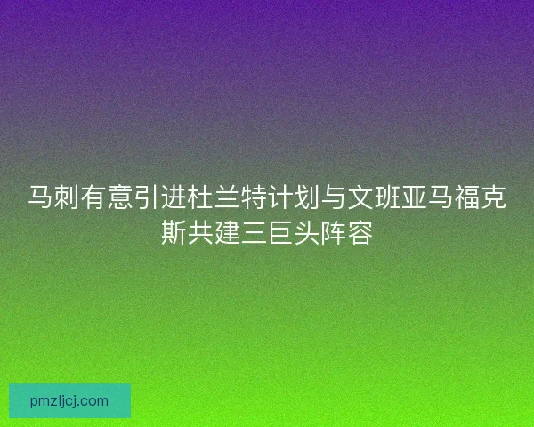 马刺有意引进杜兰特计划与文班亚马福克斯共建三巨头阵容