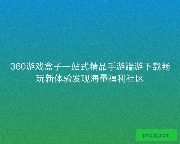 360游戏盒子一站式精品手游端游下载畅玩新体验发现海量福利社区