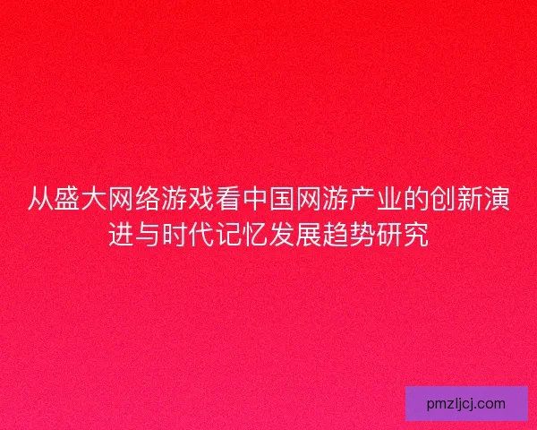 从盛大网络游戏看中国网游产业的创新演进与时代记忆发展趋势研究