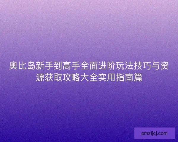 奥比岛新手到高手全面进阶玩法技巧与资源获取攻略大全实用指南篇