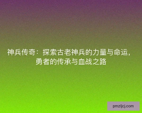 神兵传奇：探索古老神兵的力量与命运，勇者的传承与血战之路