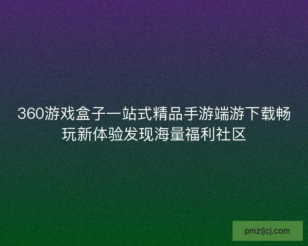 360游戏盒子一站式精品手游端游下载畅玩新体验发现海量福利社区