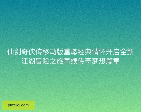 仙剑奇侠传移动版重燃经典情怀开启全新江湖冒险之旅再续传奇梦想篇章 仙剑奇侠传移动版重燃经典情怀开启全新江湖冒险之旅再续传奇梦想篇章