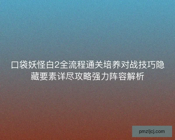 口袋妖怪白2全流程通关培养对战技巧隐藏要素详尽攻略强力阵容解析