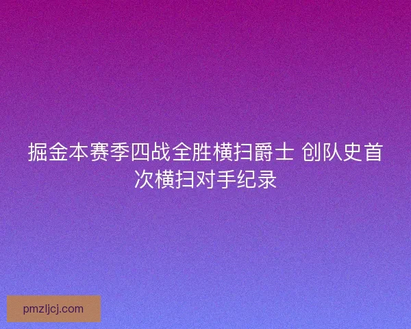 掘金本赛季四战全胜横扫爵士 创队史首次横扫对手纪录 掘金本赛季四战全胜横扫爵士 创队史首次横扫对手纪录
