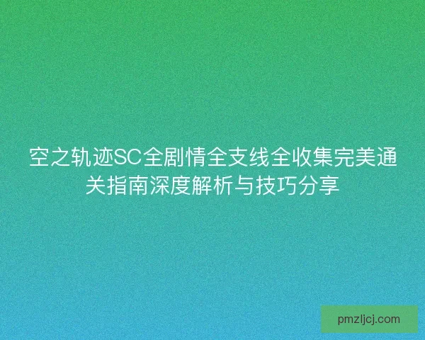 空之轨迹SC全剧情全支线全收集完美通关指南深度解析与技巧分享