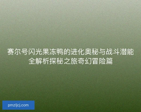 赛尔号闪光果冻鸭的进化奥秘与战斗潜能全解析探秘之旅奇幻冒险篇 赛尔号闪光果冻鸭的进化奥秘与战斗潜能全解析探秘之旅奇幻冒险篇