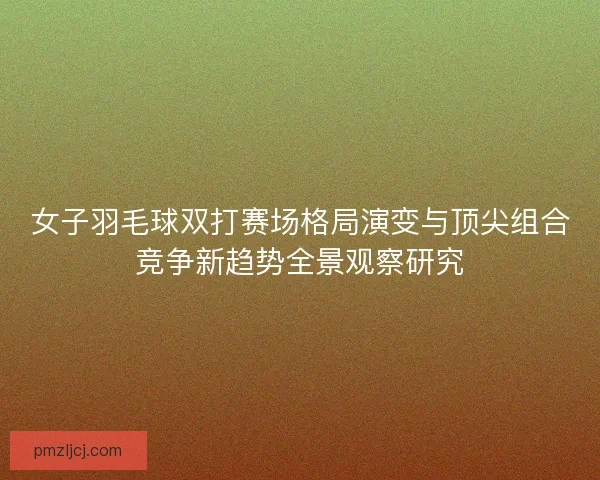 女子羽毛球双打赛场格局演变与顶尖组合竞争新趋势全景观察研究 女子羽毛球双打赛场格局演变与顶尖组合竞争新趋势全景观察研究