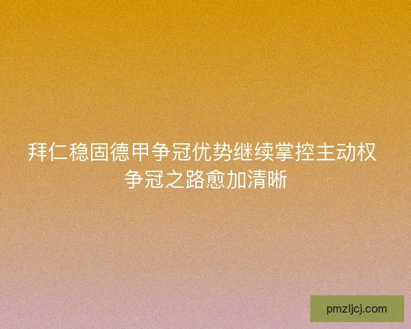 拜仁稳固德甲争冠优势继续掌控主动权 争冠之路愈加清晰 拜仁稳固德甲争冠优势继续掌控主动权 争冠之路愈加清晰