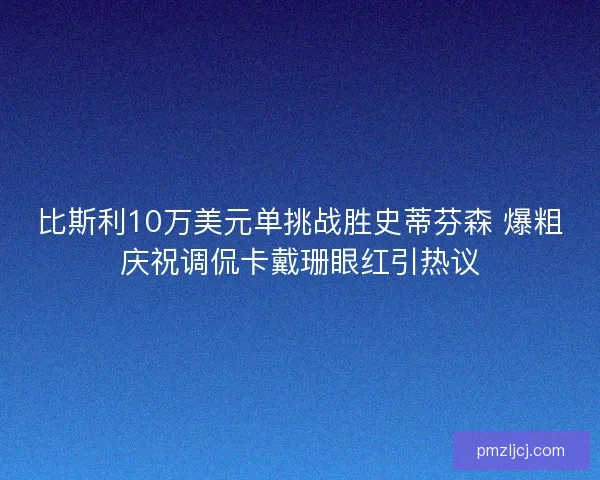 比斯利10万美元单挑战胜史蒂芬森 爆粗庆祝调侃卡戴珊眼红引热议 比斯利10万美元单挑战胜史蒂芬森 爆粗庆祝调侃卡戴珊眼红引热议
