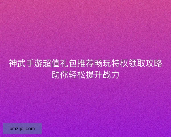 神武手游超值礼包推荐畅玩特权领取攻略助你轻松提升战力 神武手游超值礼包推荐畅玩特权领取攻略助你轻松提升战力
