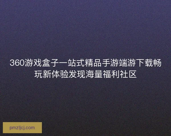 360游戏盒子一站式精品手游端游下载畅玩新体验发现海量福利社区 360游戏盒子一站式精品手游端游下载畅玩新体验发现海量福利社区