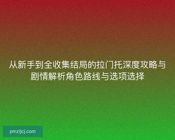 从新手到全收集结局的拉门托深度攻略与剧情解析角色路线与选项选择