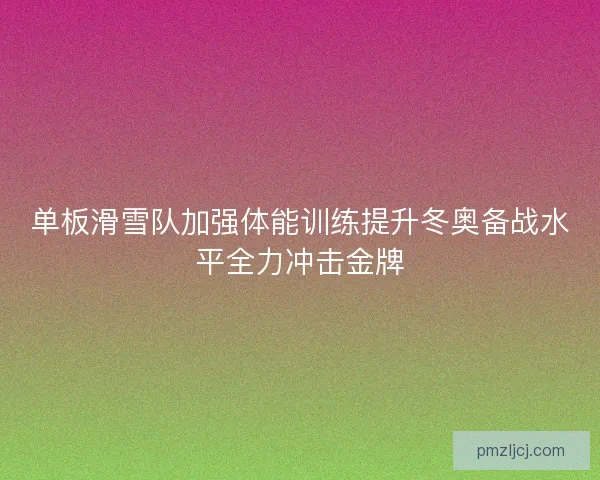 单板滑雪队加强体能训练提升冬奥备战水平全力冲击金牌