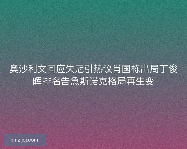 奥沙利文回应失冠引热议肖国栋出局丁俊晖排名告急斯诺克格局再生变 奥沙利文回应失冠引热议肖国栋出局丁俊晖排名告急斯诺克格局再生变