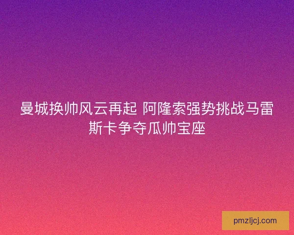 曼城换帅风云再起 阿隆索强势挑战马雷斯卡争夺瓜帅宝座