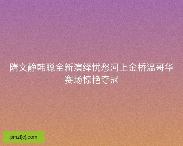 隋文静韩聪全新演绎忧愁河上金桥温哥华赛场惊艳夺冠