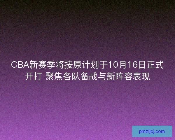 CBA新赛季将按原计划于10月16日正式开打 聚焦各队备战与新阵容表现