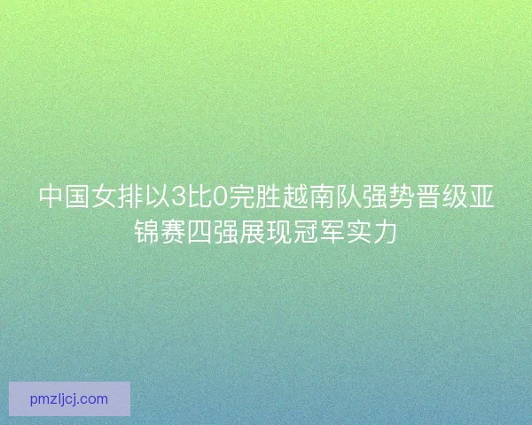 中国女排以3比0完胜越南队强势晋级亚锦赛四强展现冠军实力