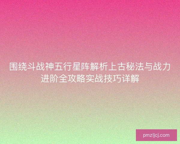 围绕斗战神五行星阵解析上古秘法与战力进阶全攻略实战技巧详解 围绕斗战神五行星阵解析上古秘法与战力进阶全攻略实战技巧详解